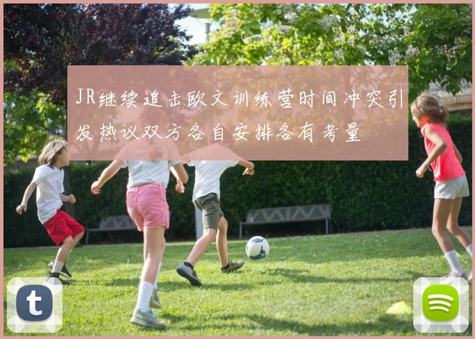JR继续追击欧文训练营时间冲突引发热议双方各自安排各有考量