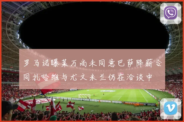 罗马诺曝莱万尚未同意巴萨降薪合同扎哈维与尤文米兰仍在洽谈中