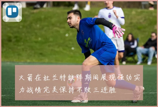 火箭在杜兰特缺阵期间展现强劲实力战绩完美保持不败三连胜