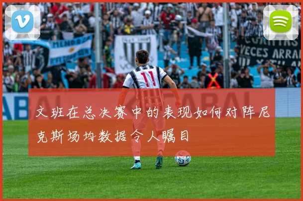 文班在总决赛中的表现如何对阵尼克斯场均数据令人瞩目