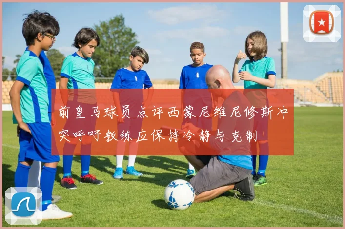 前皇马球员点评西蒙尼维尼修斯冲突呼吁教练应保持冷静与克制
