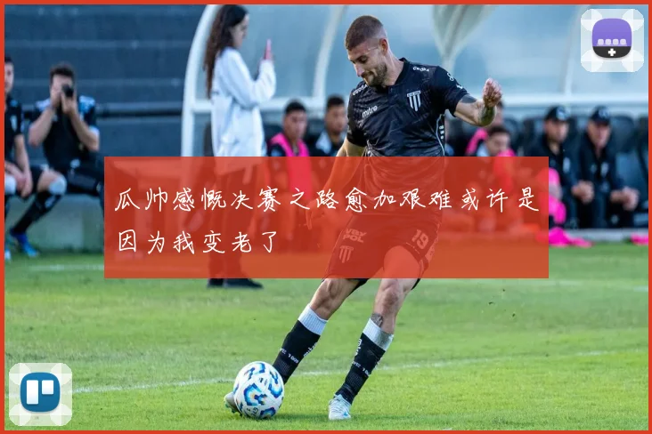 瓜帅感慨决赛之路愈加艰难或许是因为我变老了