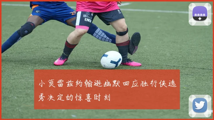 小莫雷兹约翰逊幽默回应独行侠选秀决定的惊喜时刻