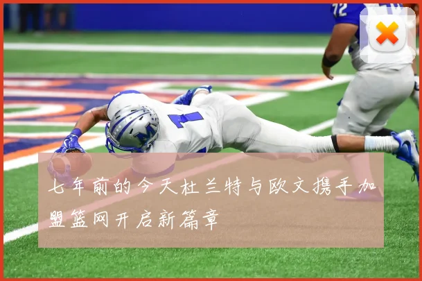 七年前的今天杜兰特与欧文携手加盟篮网开启新篇章