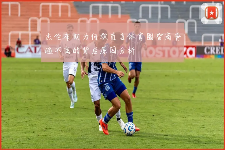 杰伦布朗为何敢直言体育圈智商普遍不高的背后原因分析