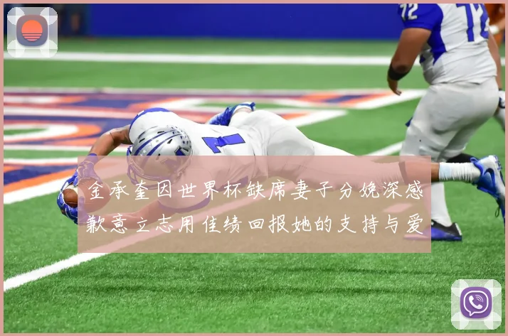 金承奎因世界杯缺席妻子分娩深感歉意立志用佳绩回报她的支持与爱