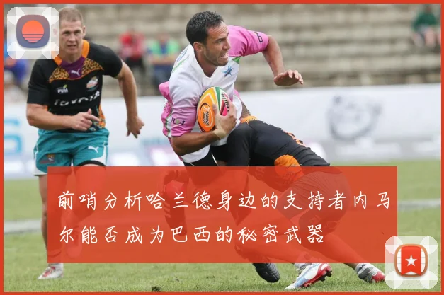 前哨分析哈兰德身边的支持者内马尔能否成为巴西的秘密武器