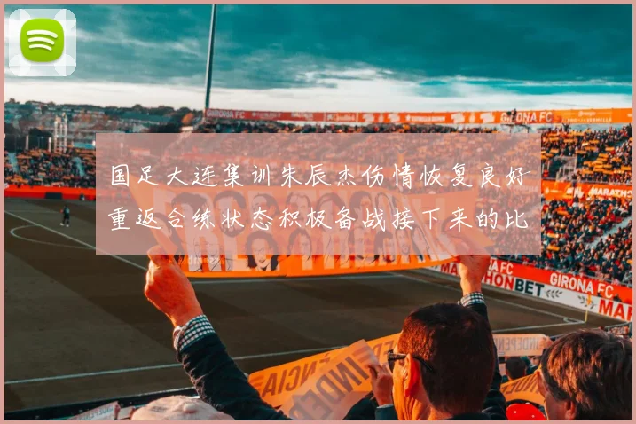 国足大连集训朱辰杰伤情恢复良好重返合练状态积极备战接下来的比赛