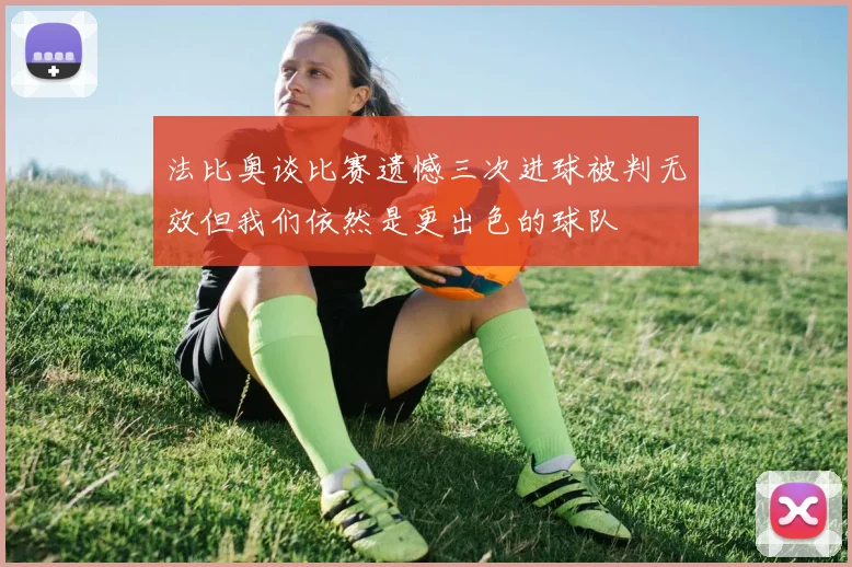 法比奥谈比赛遗憾三次进球被判无效但我们依然是更出色的球队