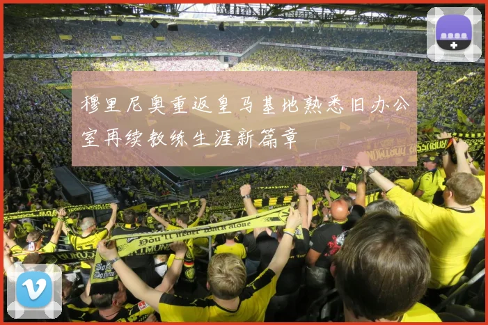 穆里尼奥重返皇马基地熟悉旧办公室再续教练生涯新篇章