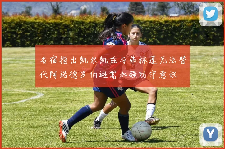 名宿指出凯尔凯兹与弗林蓬无法替代阿诺德罗伯逊需加强防守意识