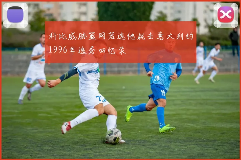 科比威胁篮网若选他就去意大利的1996年选秀回忆录