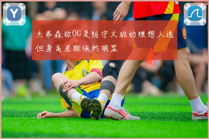 杰弗森称OG是防守文班的理想人选但身高差距依然明显