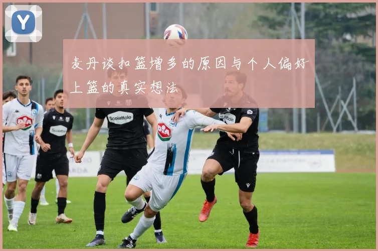 麦丹谈扣篮增多的原因与个人偏好上篮的真实想法