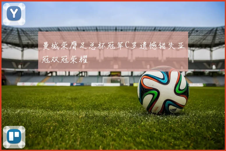 曼城荣膺足总杯冠军C罗遗憾错失亚冠双冠荣耀