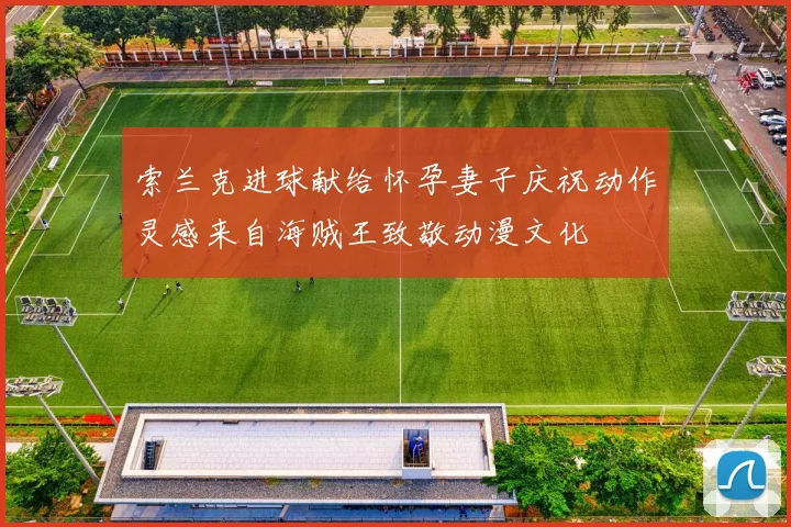 索兰克进球献给怀孕妻子庆祝动作灵感来自海贼王致敬动漫文化