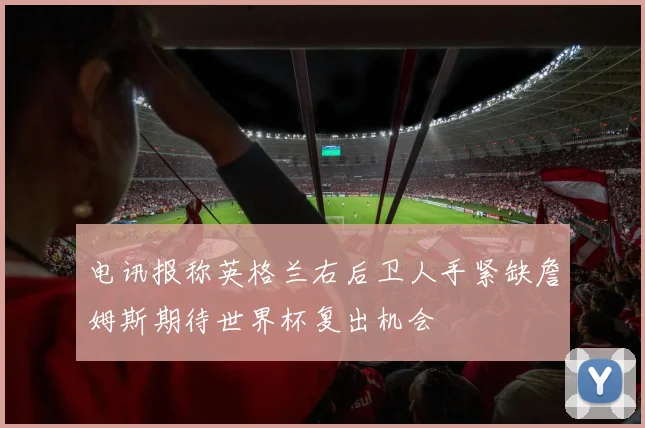 电讯报称英格兰右后卫人手紧缺詹姆斯期待世界杯复出机会