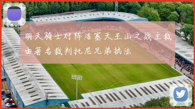 明天骑士对阵活塞天王山之战主裁由著名裁判托尼兄弟执法