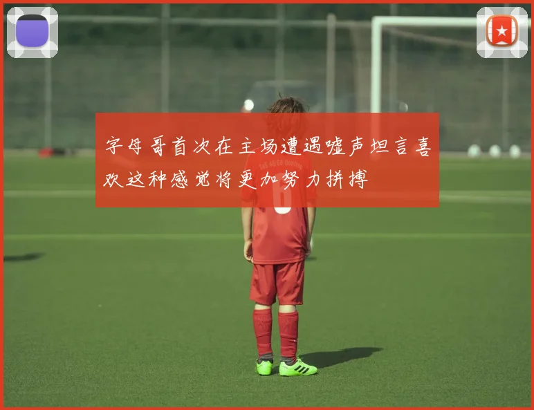 字母哥首次在主场遭遇嘘声坦言喜欢这种感觉将更加努力拼搏