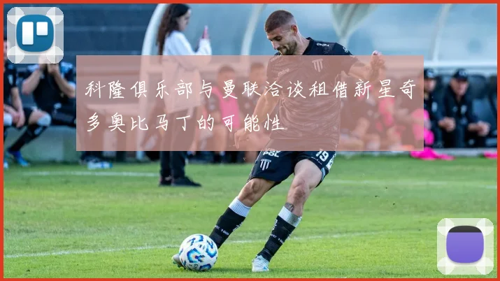 科隆俱乐部与曼联洽谈租借新星奇多奥比马丁的可能性