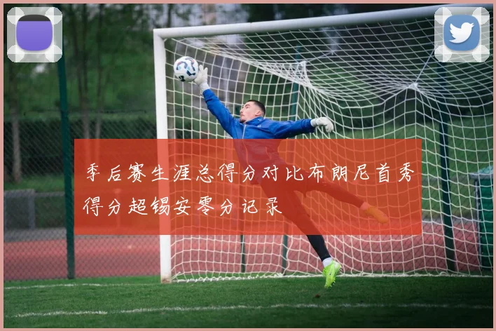季后赛生涯总得分对比布朗尼首秀得分超锡安零分记录