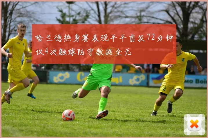 哈兰德热身赛表现平平首发72分钟仅4次触球防守数据全无