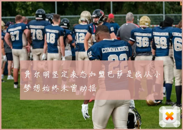 费尔明坚定表态加盟巴萨是我从小梦想始终未曾动摇