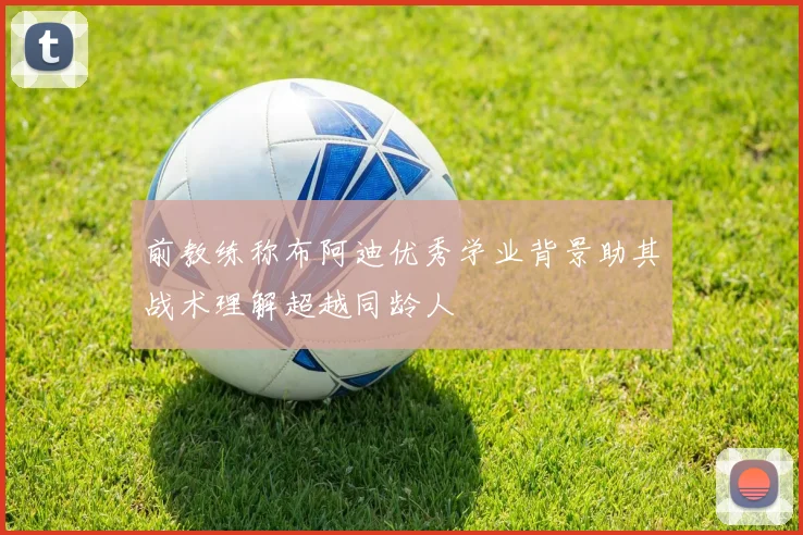 前教练称布阿迪优秀学业背景助其战术理解超越同龄人