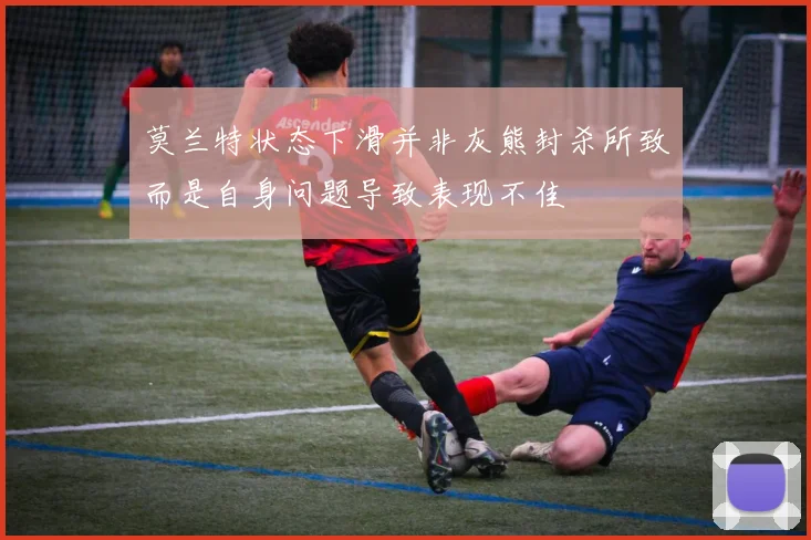 莫兰特状态下滑并非灰熊封杀所致而是自身问题导致表现不佳